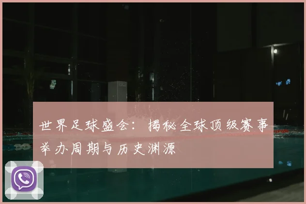 世界足球盛会：揭秘全球顶级赛事举办周期与历史渊源