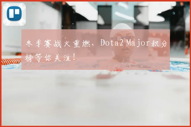 冬季赛战火重燃，Dota2 Major积分榜等你关注！