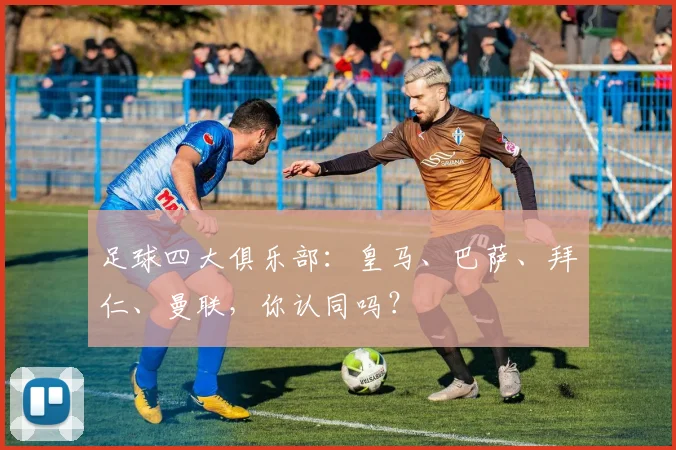 足球四大俱乐部:皇马、巴萨、拜仁、曼联,你认同吗?