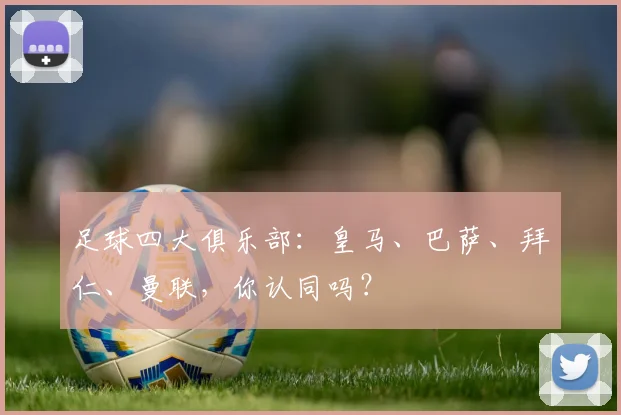 足球四大俱乐部：皇马、巴萨、拜仁、曼联，你认同吗？
