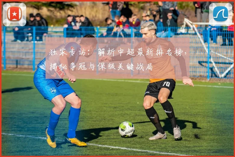 独家专访:解析中超最新排名榜,揭秘争冠与保级关键战局