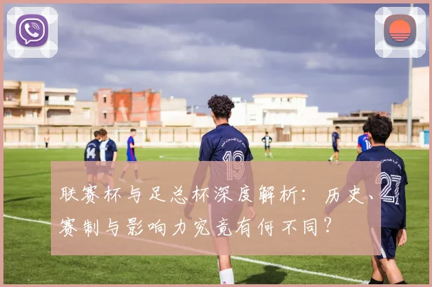 联赛杯与足总杯深度解析:历史、赛制与影响力究竟有何不同?