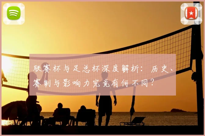 联赛杯与足总杯深度解析：历史、赛制与影响力究竟有何不同？