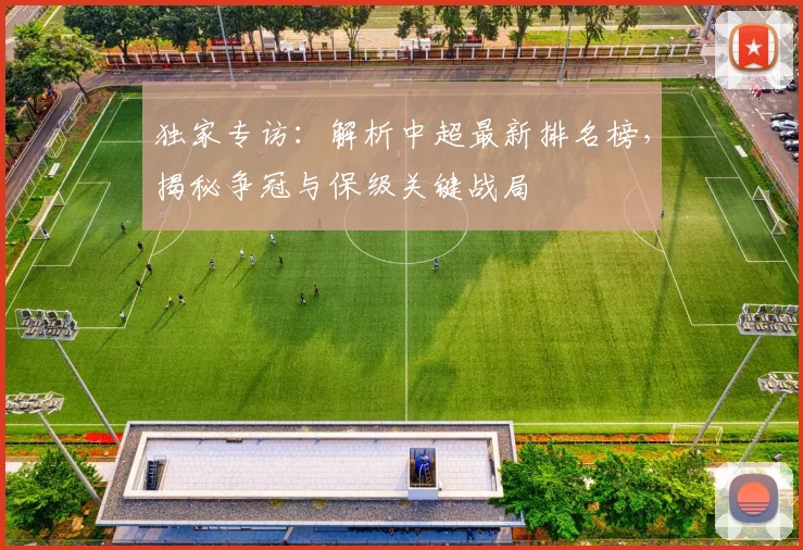 独家专访：解析中超最新排名榜，揭秘争冠与保级关键战局