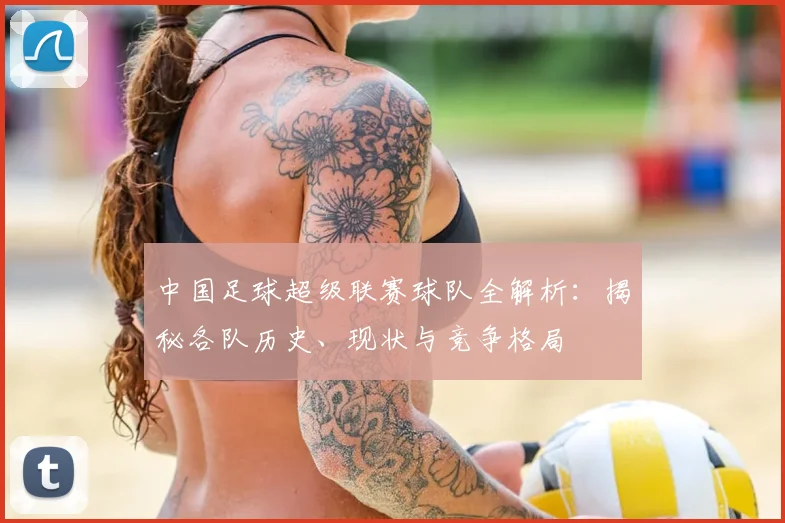 中国足球超级联赛球队全解析：揭秘各队历史、现状与竞争格局