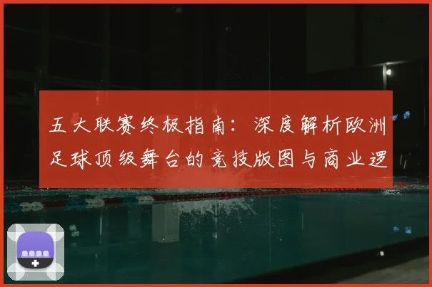 五大联赛终极指南：深度解析欧洲足球顶级舞台的竞技版图与商业逻辑