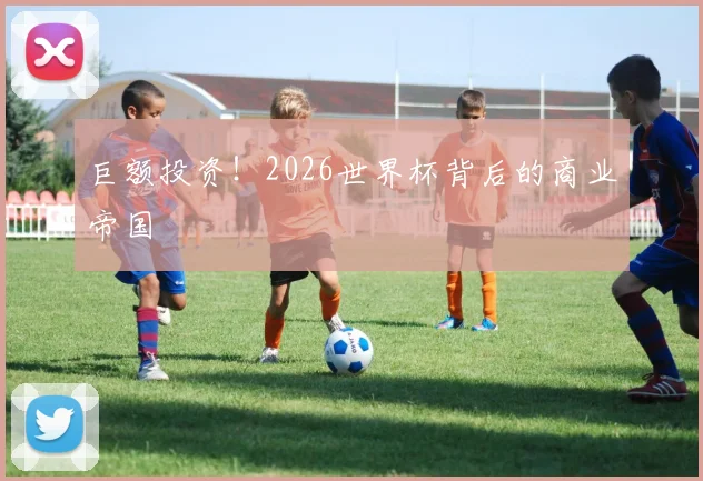 巨额投资！2026世界杯背后的商业帝国