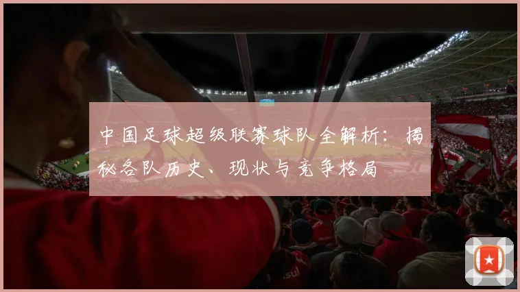 中国足球超级联赛球队全解析：揭秘各队历史、现状与竞争格局