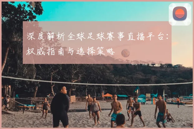 深度解析全球足球赛事直播平台:权威指南与选择策略