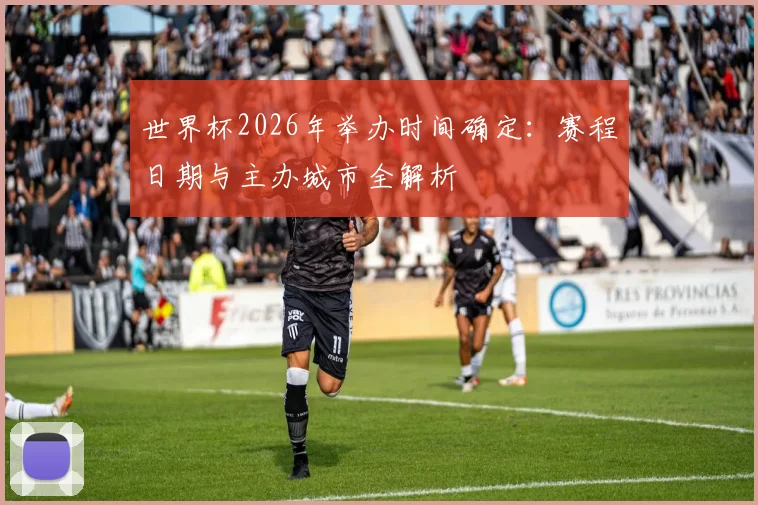 世界杯2026年举办时间确定:赛程日期与主办城市全解析