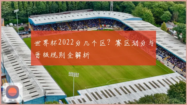 世界杯2022分几个区？赛区划分与晋级规则全解析