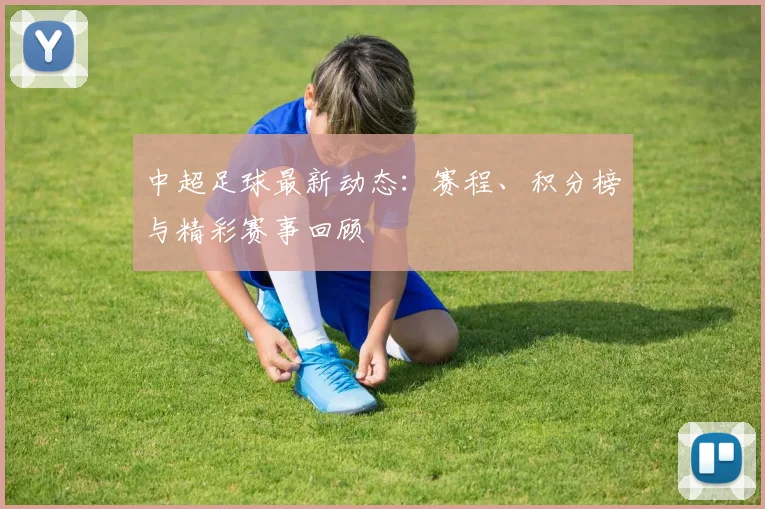 中超足球最新动态:赛程、积分榜与精彩赛事回顾
